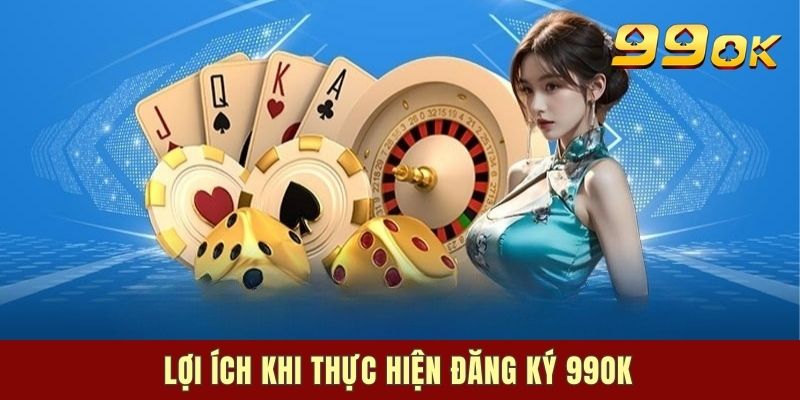 99OK Đăng Ký mang lại những lợi ích gì?